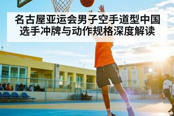 名古屋亚运会男子空手道型中国选手冲牌与动作规格深度解读 - kaiyun