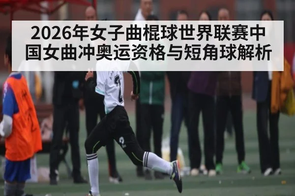 2026年女子曲棍球世界联赛中国女曲冲奥运资格与短角球解析