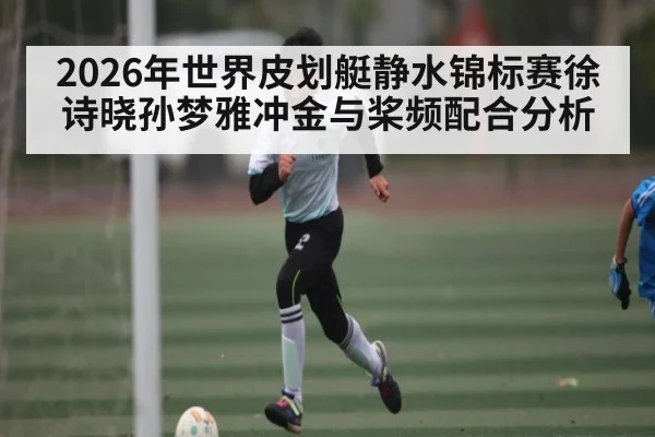 2026年世界皮划艇静水锦标赛徐诗晓孙梦雅冲金与桨频配合分析