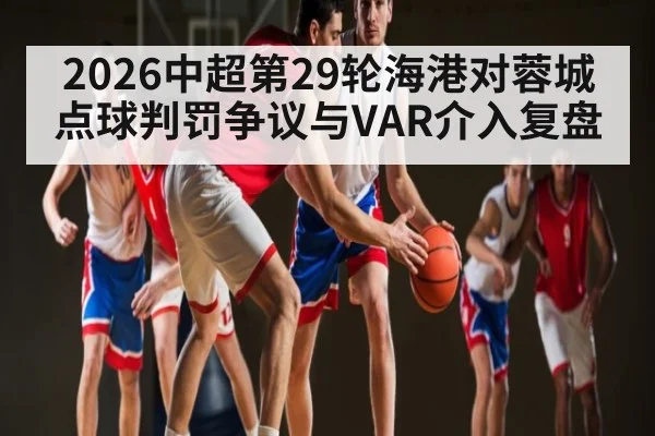 2026中超第29轮海港对蓉城点球判罚争议与VAR介入复盘 - kaiyun