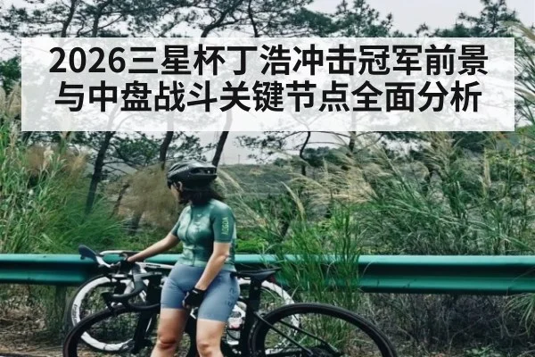 2026三星杯丁浩冲击冠军前景与中盘战斗关键节点全面分析 - kaiyun